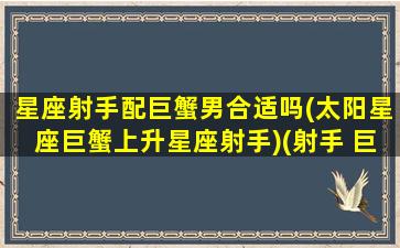 星座射手配巨蟹男合适吗(太阳星座巨蟹上升星座射手)(射手 巨蟹 合不合适)